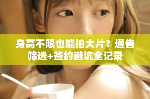 全国身高不限也能拍大片？通告筛选+签约避坑全记录